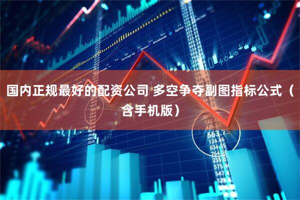 国内正规最好的配资公司 多空争夺副图指标公式（含手机版）