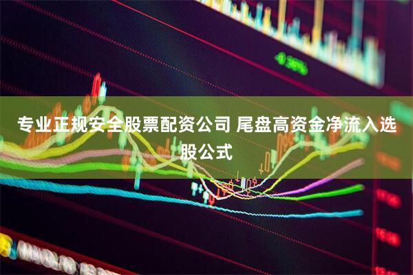 专业正规安全股票配资公司 尾盘高资金净流入选股公式