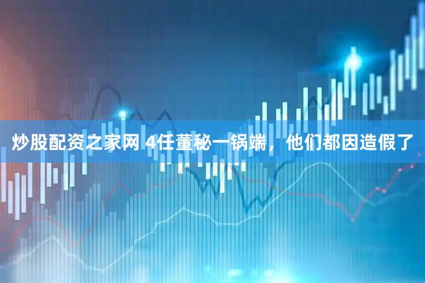 炒股配资之家网 4任董秘一锅端，他们都因造假了