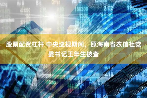 股票配资杠杆 中央巡视期间，原海南省农信社党委书记王年生被查