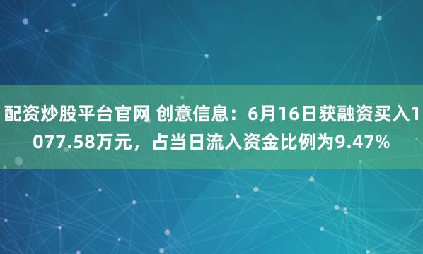 配资炒股平台官网 创意信息：6月16日获融资买入1077.58万元，占当日流入资金比例为9.47%