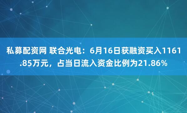 私募配资网 联合光电：6月16日获融资买入1161.85万元，占当日流入资金比例为21.86%