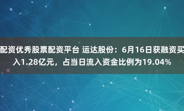 配资优秀股票配资平台 运达股份：6月16日获融资买入1.28亿元，占当日流入资金比例为19.04%