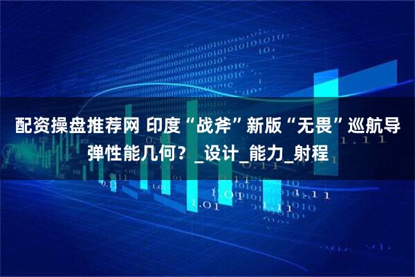 配资操盘推荐网 印度“战斧”新版“无畏”巡航导弹性能几何？_设计_能力_射程