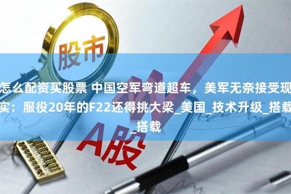 怎么配资买股票 中国空军弯道超车，美军无奈接受现实：服役20年的F22还得挑大梁_美国_技术升级_搭载