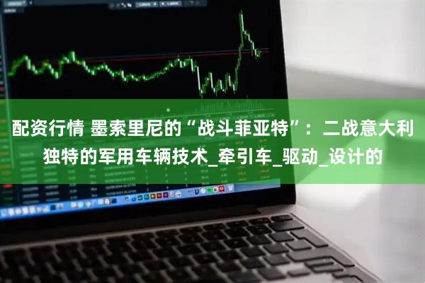 配资行情 墨索里尼的“战斗菲亚特”：二战意大利独特的军用车辆技术_牵引车_驱动_设计的