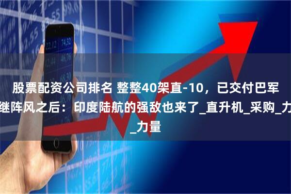股票配资公司排名 整整40架直-10，已交付巴军，继阵风之后：印度陆航的强敌也来了_直升机_采购_力量