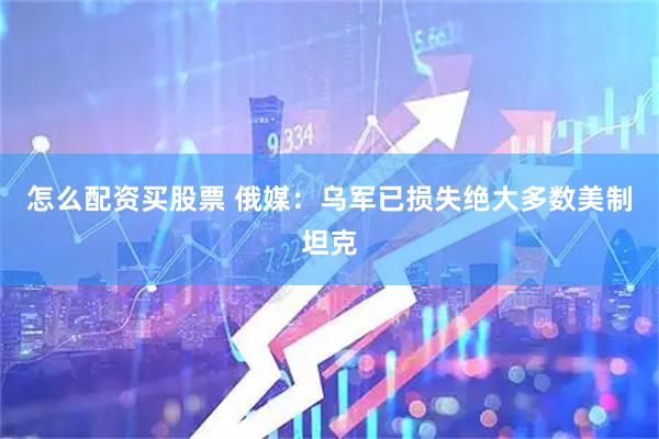 怎么配资买股票 俄媒：乌军已损失绝大多数美制坦克