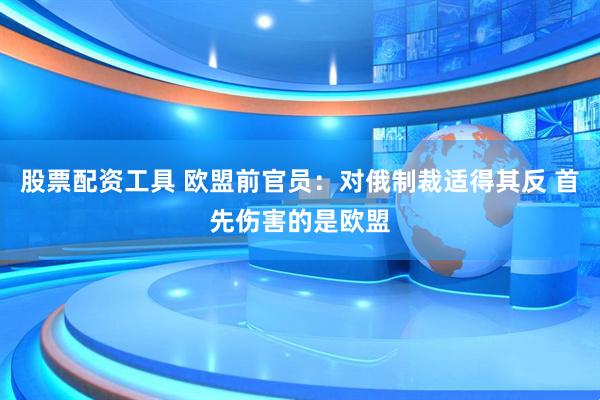 股票配资工具 欧盟前官员：对俄制裁适得其反 首先伤害的是欧盟
