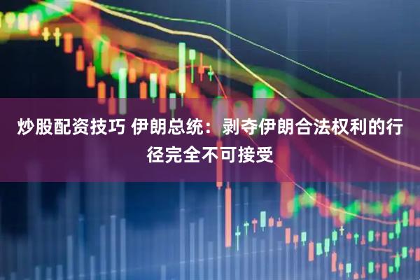 炒股配资技巧 伊朗总统：剥夺伊朗合法权利的行径完全不可接受
