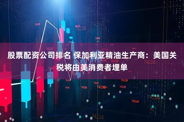 股票配资公司排名 保加利亚精油生产商：美国关税将由美消费者埋单