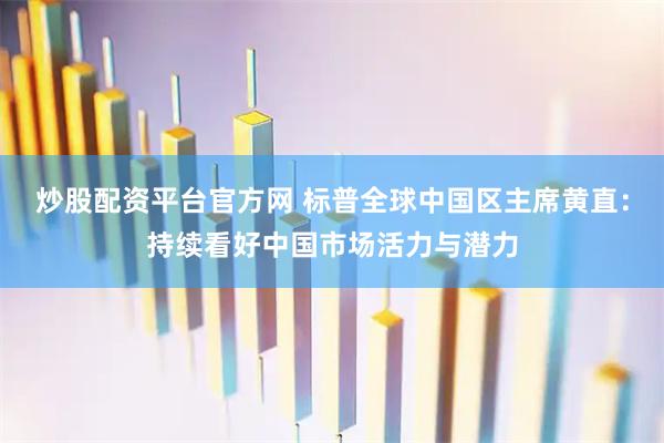 炒股配资平台官方网 标普全球中国区主席黄直：持续看好中国市场活力与潜力