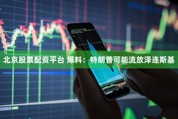 北京股票配资平台 爆料：特朗普可能流放泽连斯基