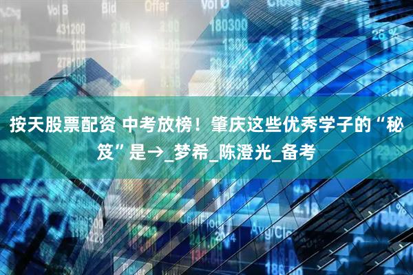 按天股票配资 中考放榜！肇庆这些优秀学子的“秘笈”是→_梦希_陈澄光_备考