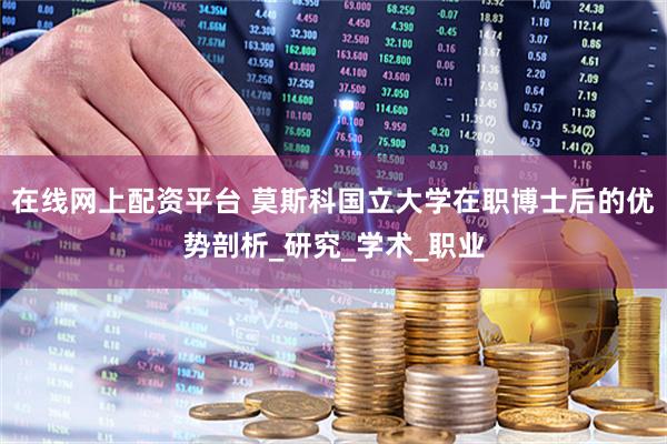 在线网上配资平台 莫斯科国立大学在职博士后的优势剖析_研究_学术_职业