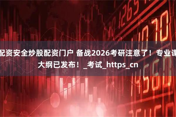 配资安全炒股配资门户 备战2026考研注意了！专业课大纲已发布！_考试_https_cn