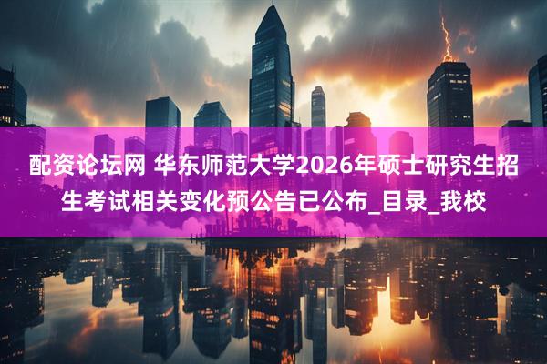 配资论坛网 华东师范大学2026年硕士研究生招生考试相关变化预公告已公布_目录_我校