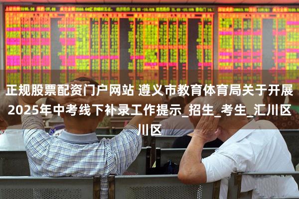 正规股票配资门户网站 遵义市教育体育局关于开展2025年中考线下补录工作提示_招生_考生_汇川区