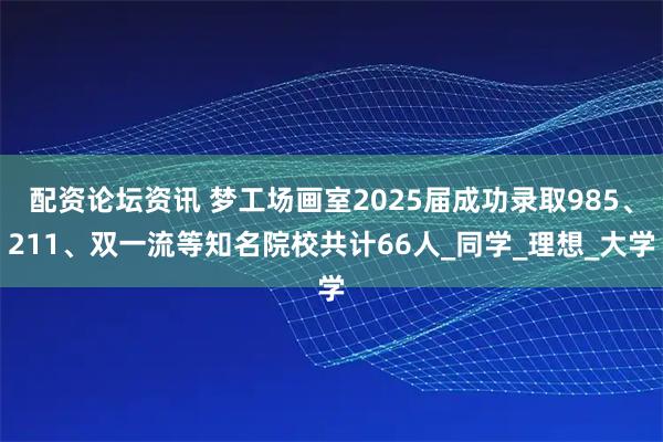 配资论坛资讯 梦工场画室2025届成功录取985、211、双一流等知名院校共计66人_同学_理想_大学