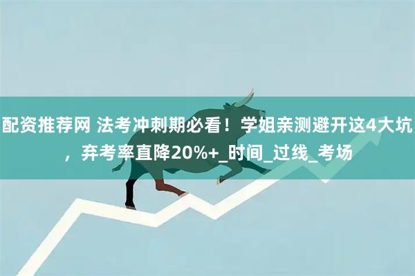配资推荐网 法考冲刺期必看！学姐亲测避开这4大坑，弃考率直降20%+_时间_过线_考场
