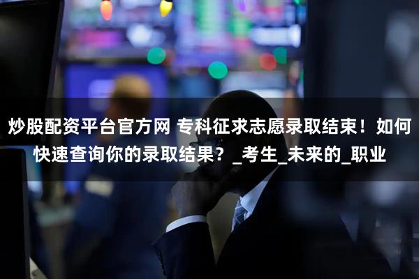 炒股配资平台官方网 专科征求志愿录取结束！如何快速查询你的录取结果？_考生_未来的_职业