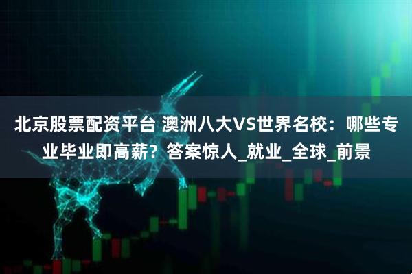 北京股票配资平台 澳洲八大VS世界名校：哪些专业毕业即高薪？答案惊人_就业_全球_前景