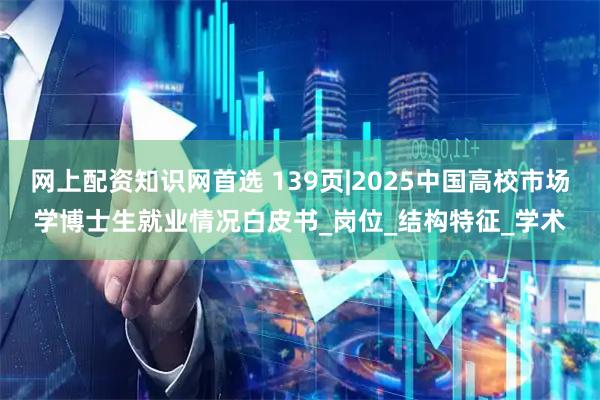 网上配资知识网首选 139页|2025中国高校市场学博士生就业情况白皮书_岗位_结构特征_学术