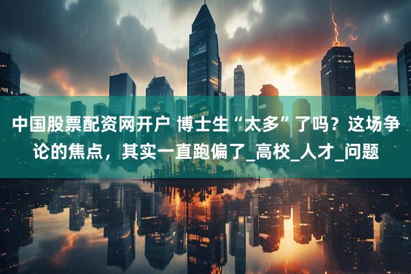 中国股票配资网开户 博士生“太多”了吗？这场争论的焦点，其实一直跑偏了_高校_人才_问题