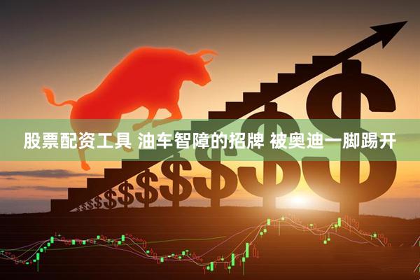 股票配资工具 油车智障的招牌 被奥迪一脚踢开