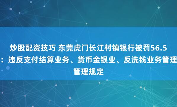 炒股配资技巧 东莞虎门长江村镇银行被罚56.5万元：违反支付结算业务、货币金银业、反洗钱业务管理规定