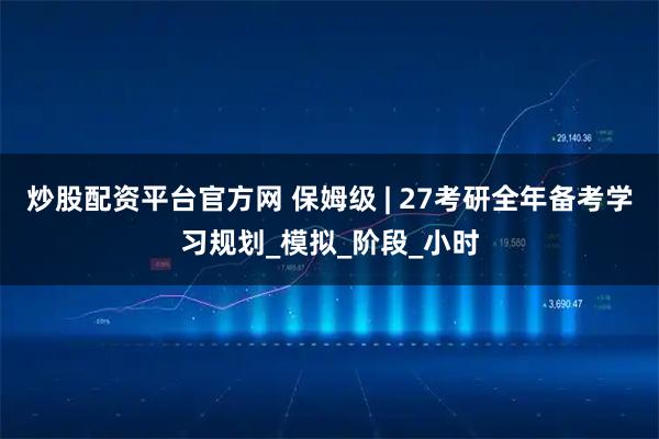 炒股配资平台官方网 保姆级 | 27考研全年备考学习规划_模拟_阶段_小时