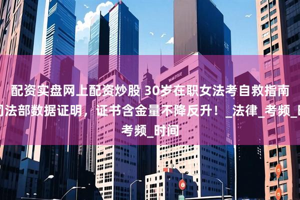 配资实盘网上配资炒股 30岁在职女法考自救指南：司法部数据证明，证书含金量不降反升！_法律_考频_时间