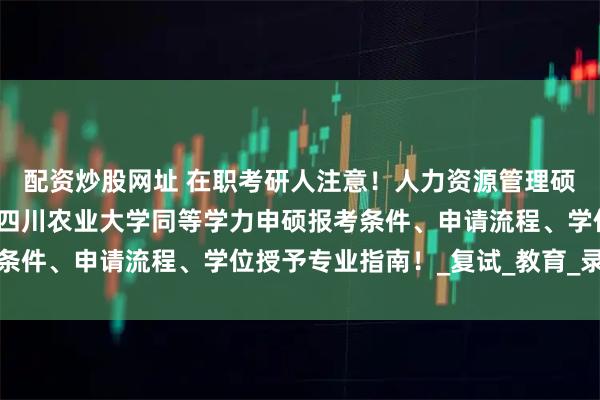 配资炒股网址 在职考研人注意！人力资源管理硕士免考入学申请开启！四川农业大学同等学力申硕报考条件、申请流程、学位授予专业指南！_复试_教育_录取率