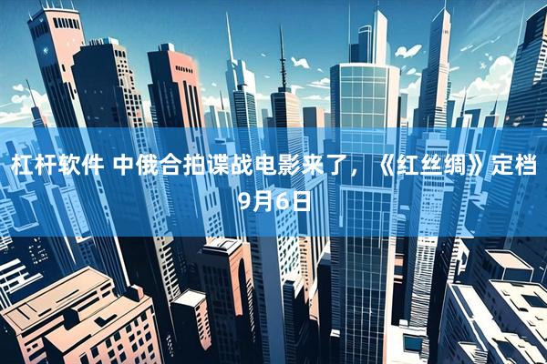 杠杆软件 中俄合拍谍战电影来了，《红丝绸》定档9月6日