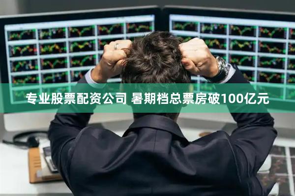 专业股票配资公司 暑期档总票房破100亿元