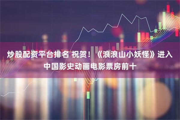 炒股配资平台排名 祝贺！《浪浪山小妖怪》进入中国影史动画电影票房前十