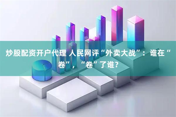 炒股配资开户代理 人民网评“外卖大战”：谁在“卷”，“卷”了谁？