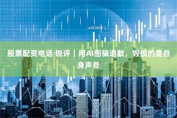 股票配资电话 锐评｜用AI图骗退款，毁损的是自身声誉