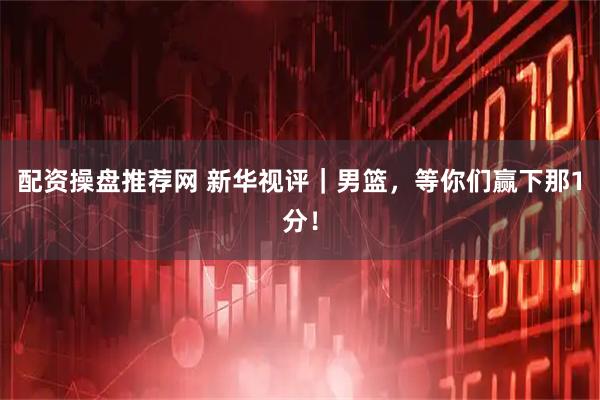配资操盘推荐网 新华视评｜男篮，等你们赢下那1分！