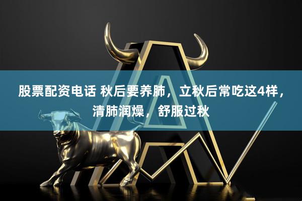 股票配资电话 秋后要养肺，立秋后常吃这4样，清肺润燥，舒服过秋