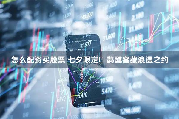 怎么配资买股票 七夕限定・鹊醺窖藏浪漫之约
