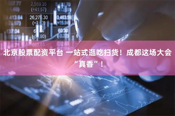 北京股票配资平台 一站式逛吃扫货！成都这场大会“真香”！