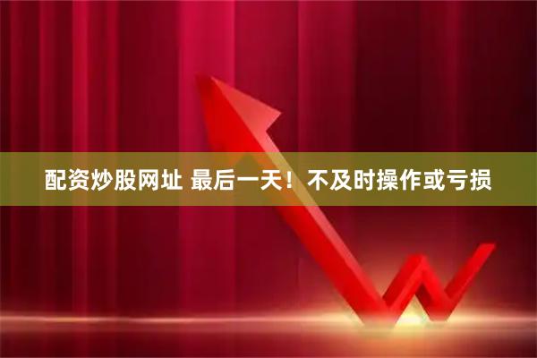 配资炒股网址 最后一天！不及时操作或亏损
