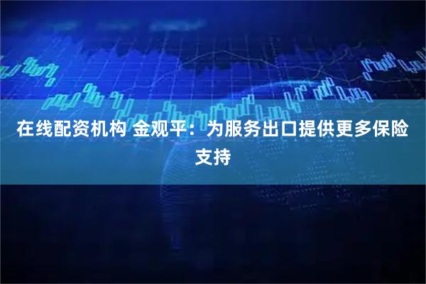 在线配资机构 金观平：为服务出口提供更多保险支持