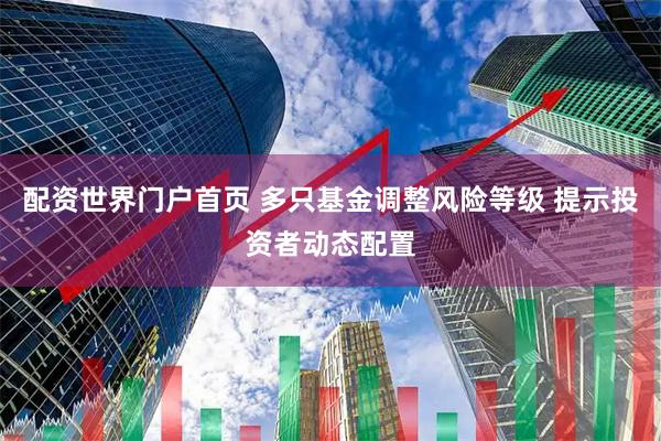 配资世界门户首页 多只基金调整风险等级 提示投资者动态配置