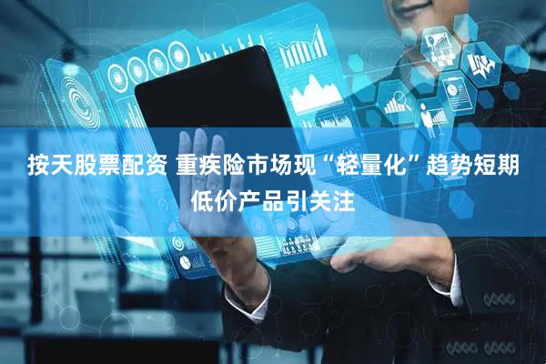 按天股票配资 重疾险市场现“轻量化”趋势短期低价产品引关注
