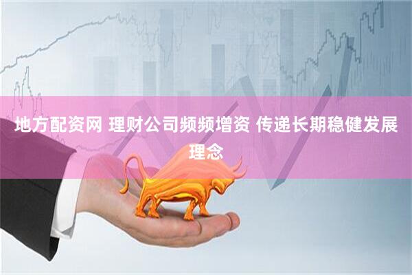 地方配资网 理财公司频频增资 传递长期稳健发展理念