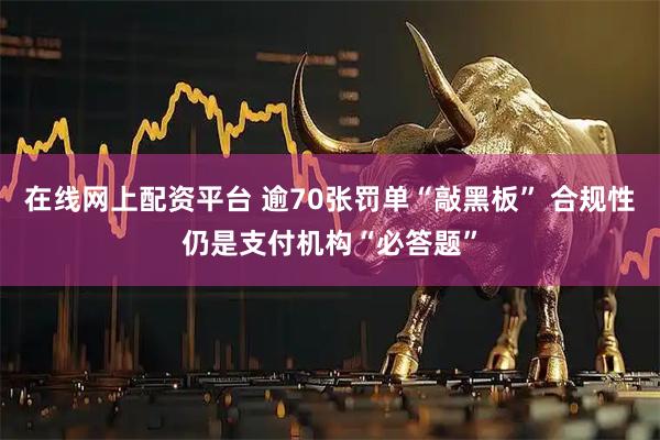 在线网上配资平台 逾70张罚单“敲黑板” 合规性仍是支付机构“必答题”